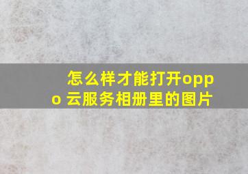 怎么样才能打开oppo 云服务相册里的图片